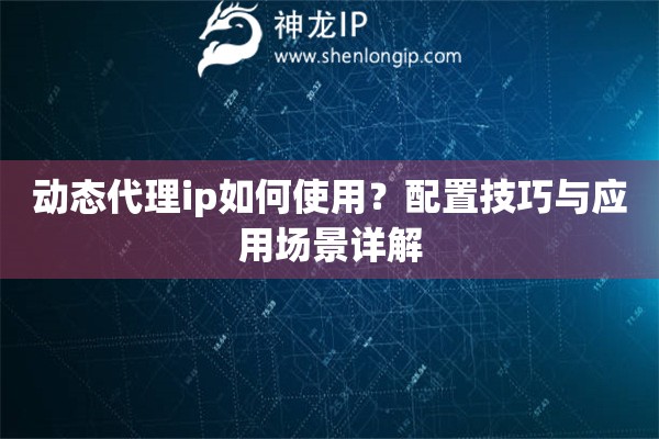 動態(tài)代理ip如何使用？配置技巧與應用場景詳解