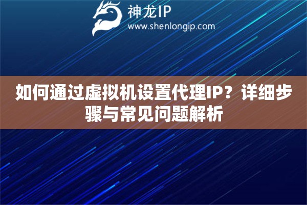 如何通過虛擬機設(shè)置代理IP？詳細步驟與常見問題解析