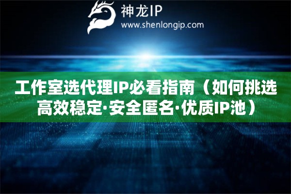 工作室選代理IP必看指南（如何挑選高效穩(wěn)定·安全匿名·優(yōu)質(zhì)IP池）