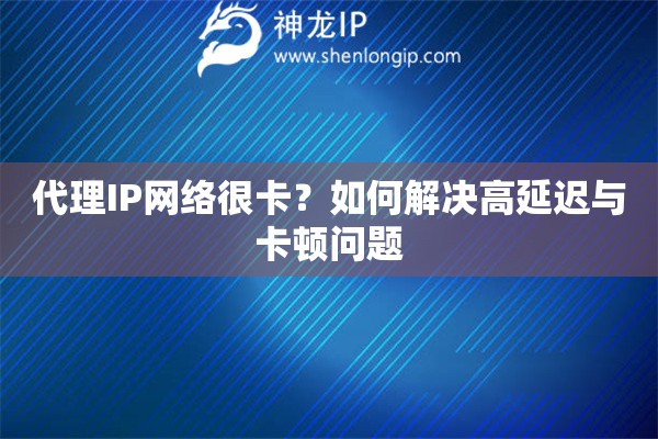 代理IP網(wǎng)絡(luò)很卡？如何解決高延遲與卡頓問題