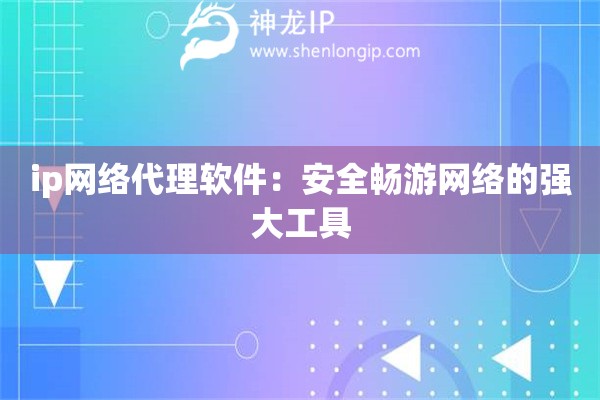 ip網(wǎng)絡(luò)代理軟件：安全暢游網(wǎng)絡(luò)的強(qiáng)大工具