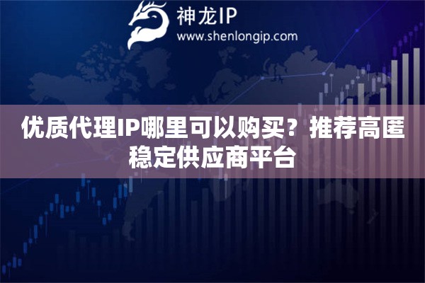 優(yōu)質(zhì)代理IP哪里可以購買？推薦高匿穩(wěn)定供應商平臺