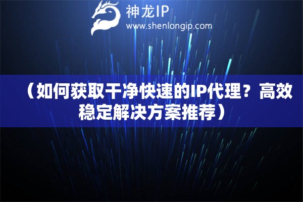 （如何獲取干凈快速的IP代理？高效穩(wěn)定解決方案推薦）