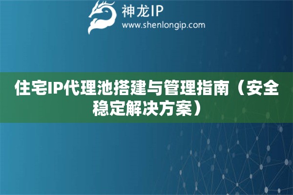 住宅IP代理池搭建與管理指南（安全穩(wěn)定解決方案）