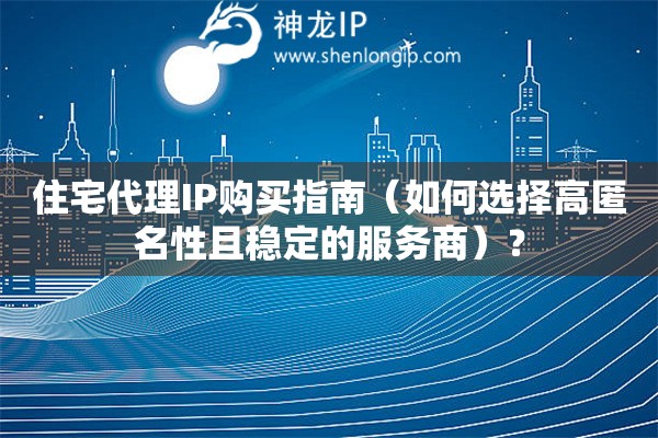 住宅代理IP購買指南（如何選擇高匿名性且穩(wěn)定的服務商）？