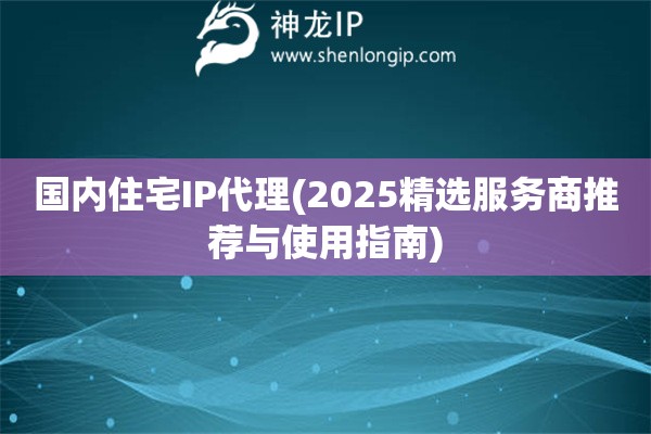 國內(nèi)住宅IP代理(2025精選服務商推薦與使用指南)