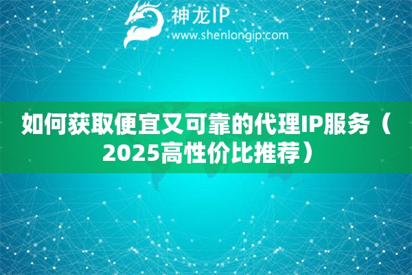 如何獲取便宜又可靠的代理IP服務(wù)（2025高性價比推薦）