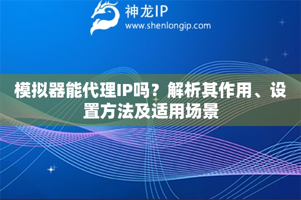 模擬器能代理IP嗎？解析其作用、設(shè)置方法及適用場景