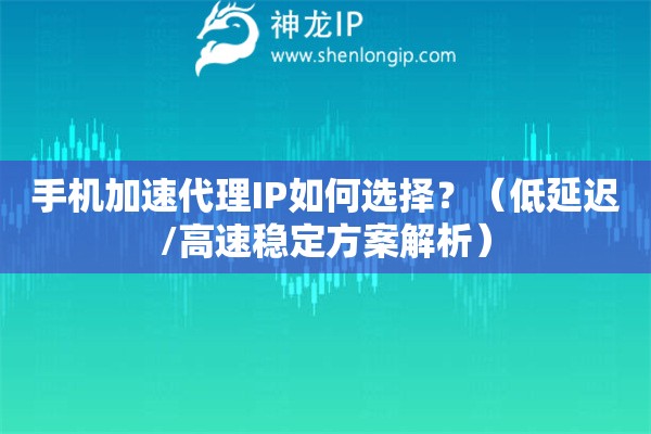 手機(jī)加速代理IP如何選擇？（低延遲/高速穩(wěn)定方案解析）