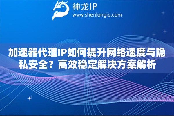 加速器代理IP如何提升網(wǎng)絡(luò)速度與隱私安全？高效穩(wěn)定解決方案解析