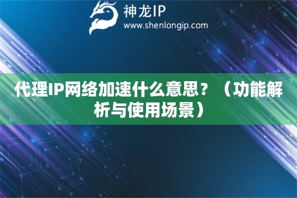 代理IP網(wǎng)絡(luò)加速什么意思？（功能解析與使用場(chǎng)景）