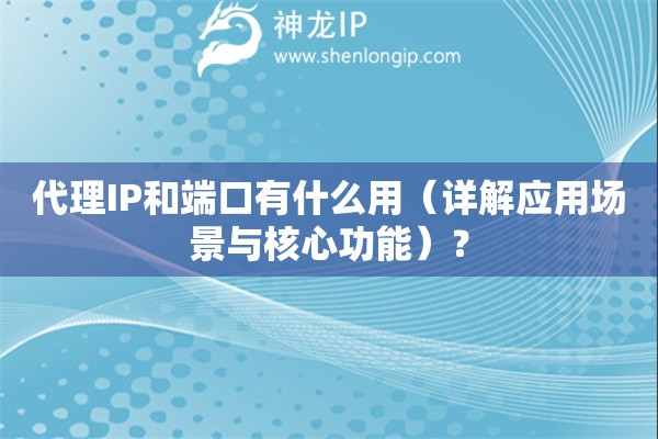 代理IP和端口有什么用（詳解應(yīng)用場(chǎng)景與核心功能）？