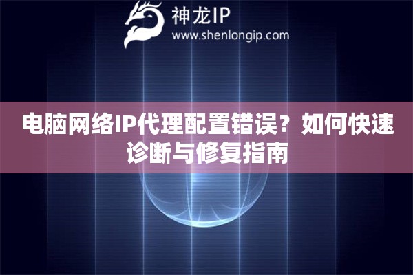 電腦網(wǎng)絡(luò)IP代理配置錯(cuò)誤？如何快速診斷與修復(fù)指南