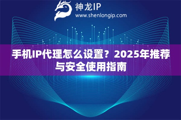 手機(jī)IP代理怎么設(shè)置？2025年推薦與安全使用指南