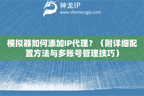 模擬器如何添加IP代理？（附詳細(xì)配置方法與多賬號(hào)管理技巧）