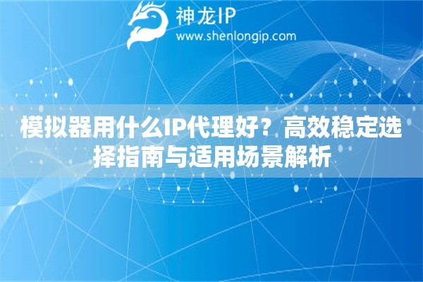 模擬器用什么IP代理好？高效穩(wěn)定選擇指南與適用場景解析