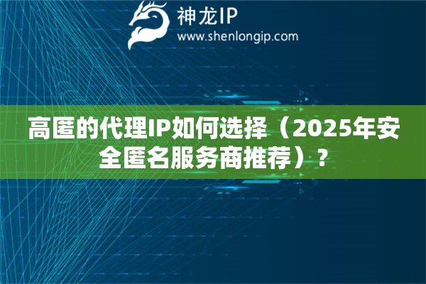 高匿的代理IP如何選擇（2025年安全匿名服務(wù)商推薦）？