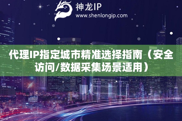 代理IP指定城市精準(zhǔn)選擇指南（安全訪問/數(shù)據(jù)采集場景適用）