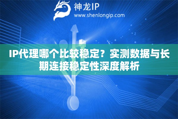 IP代理哪個比較穩(wěn)定？實測數(shù)據(jù)與長期連接穩(wěn)定性深度解析