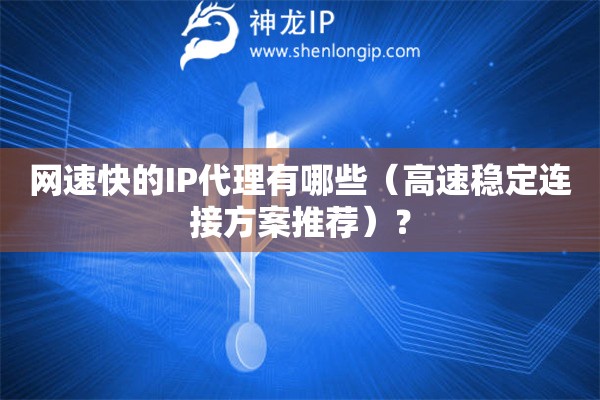 網(wǎng)速快的IP代理有哪些（高速穩(wěn)定連接方案推薦）？