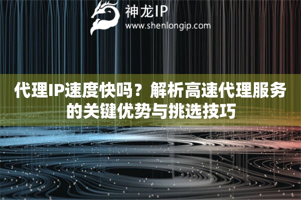 代理IP速度快嗎？解析高速代理服務(wù)的關(guān)鍵優(yōu)勢與挑選技巧