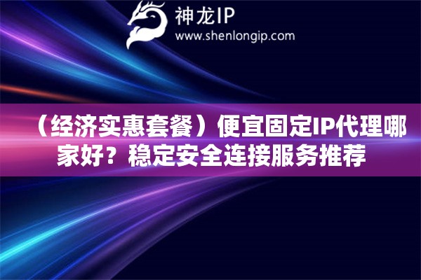 （經(jīng)濟(jì)實(shí)惠套餐）便宜固定IP代理哪家好？穩(wěn)定安全連接服務(wù)推薦