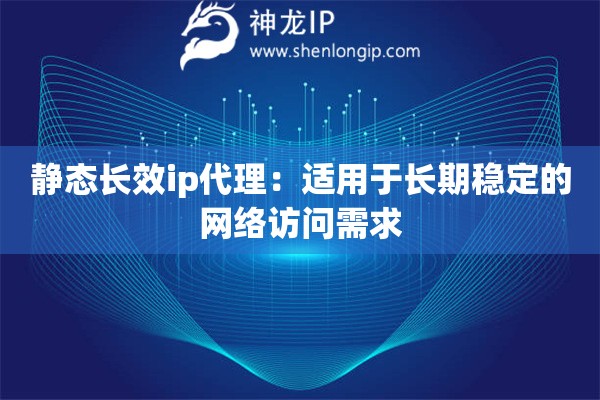 靜態(tài)長效ip代理：適用于長期穩(wěn)定的網(wǎng)絡訪問需求