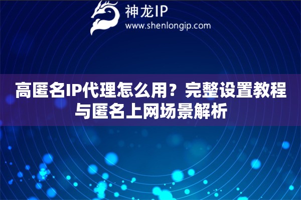 高匿名IP代理怎么用？完整設置教程與匿名上網(wǎng)場景解析
