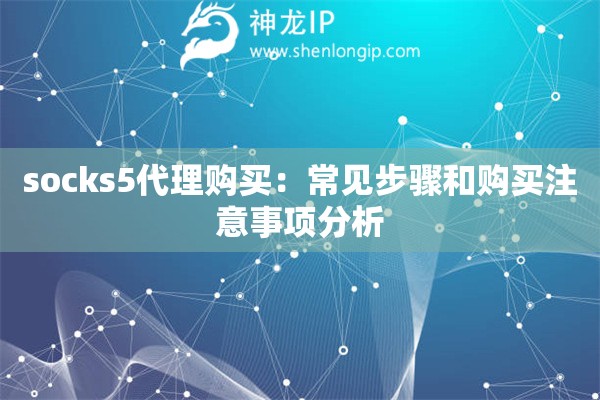 socks5代理購買：常見步驟和購買注意事項分析