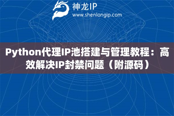 Python代理IP池搭建與管理教程：高效解決IP封禁問(wèn)題（附源碼）