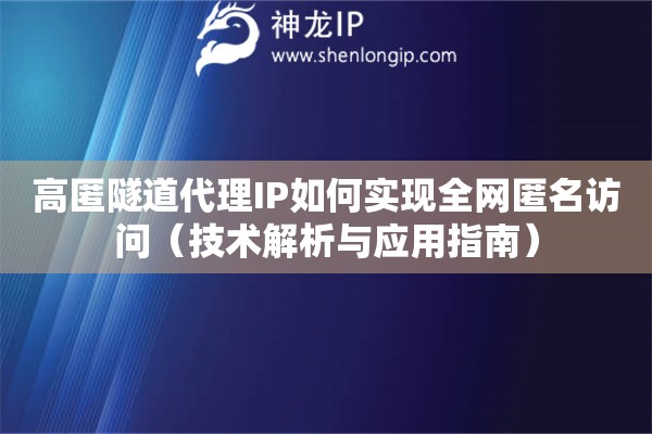 高匿隧道代理IP如何實(shí)現(xiàn)全網(wǎng)匿名訪(fǎng)問(wèn)（技術(shù)解析與應(yīng)用指南）