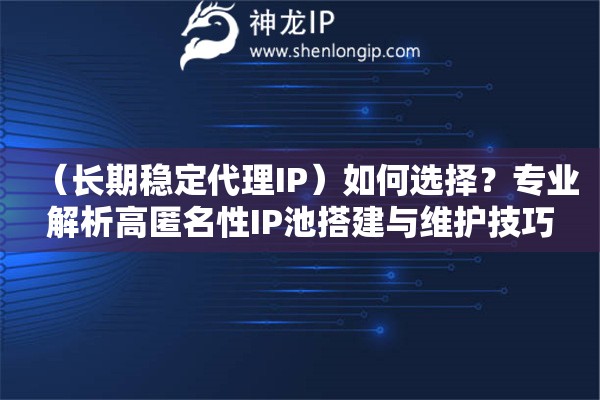 （長(zhǎng)期穩(wěn)定代理IP）如何選擇？專(zhuān)業(yè)解析高匿名性IP池搭建與維護(hù)技巧