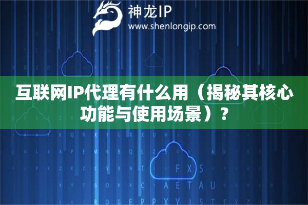 互聯(lián)網(wǎng)IP代理有什么用（揭秘其核心功能與使用場(chǎng)景）？