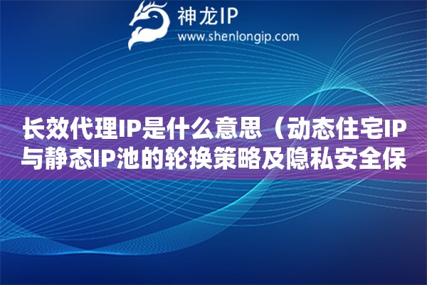 長(zhǎng)效代理IP是什么意思（動(dòng)態(tài)住宅IP與靜態(tài)IP池的輪換策略及隱私安全保護(hù)）