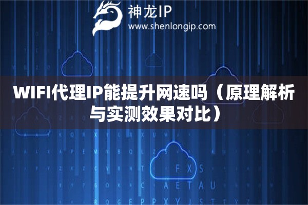 WIFI代理IP能提升網(wǎng)速嗎（原理解析與實(shí)測(cè)效果對(duì)比）
