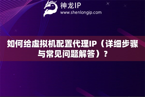如何給虛擬機(jī)配置代理IP（詳細(xì)步驟與常見(jiàn)問(wèn)題解答）？