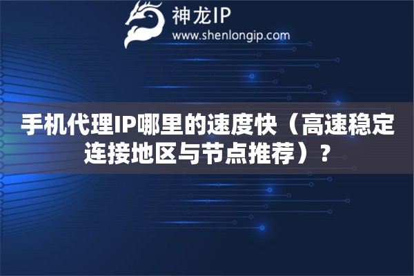 手機(jī)代理IP哪里的速度快（高速穩(wěn)定連接地區(qū)與節(jié)點(diǎn)推薦）？