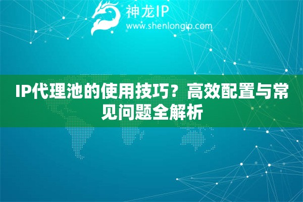 IP代理池的使用技巧？高效配置與常見問題全解析