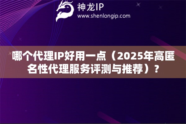 哪個代理IP好用一點（2025年高匿名性代理服務(wù)評測與推薦）？