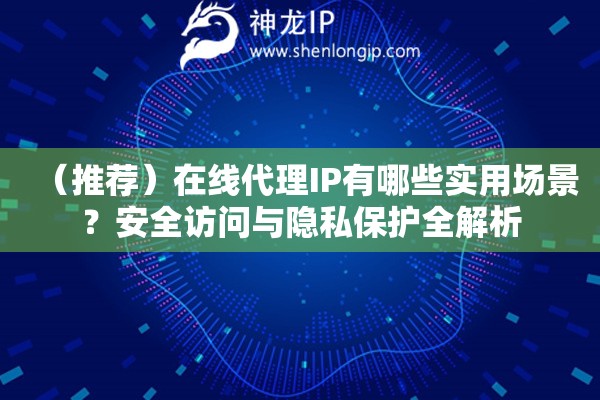 （推薦）在線代理IP有哪些實用場景？安全訪問與隱私保護(hù)全解析