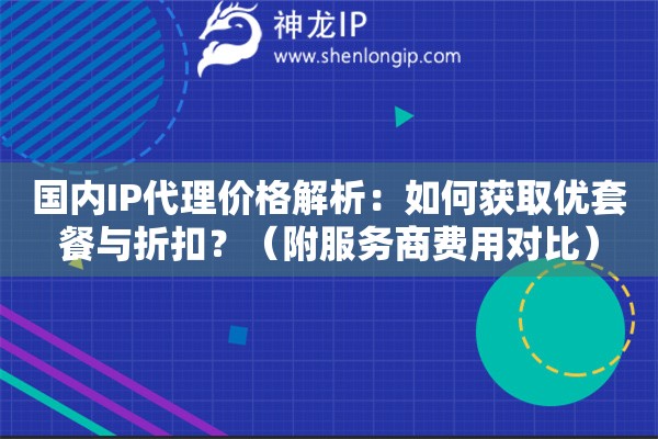 國(guó)內(nèi)IP代理價(jià)格解析：如何獲取優(yōu)套餐與折扣？（附服務(wù)商費(fèi)用對(duì)比）