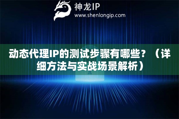 動態(tài)代理IP的測試步驟有哪些？（詳細方法與實戰(zhàn)場景解析）