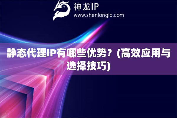 靜態(tài)代理IP有哪些優(yōu)勢？(高效應(yīng)用與選擇技巧)