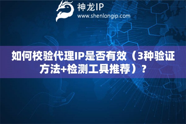 如何校驗(yàn)代理IP是否有效（3種驗(yàn)證方法+檢測(cè)工具推薦）？
