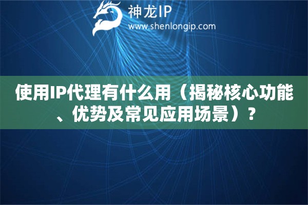 使用IP代理有什么用（揭秘核心功能、優(yōu)勢(shì)及常見(jiàn)應(yīng)用場(chǎng)景）？