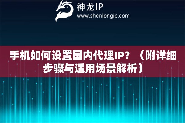 手機如何設置國內代理IP？（附詳細步驟與適用場景解析）