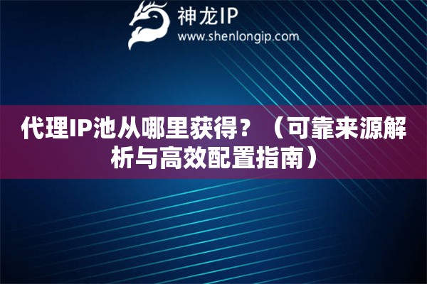 代理IP池從哪里獲得？（可靠來源解析與高效配置指南）