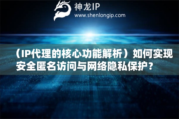 （IP代理的核心功能解析）如何實(shí)現(xiàn)安全匿名訪問(wèn)與網(wǎng)絡(luò)隱私保護(hù)？  
