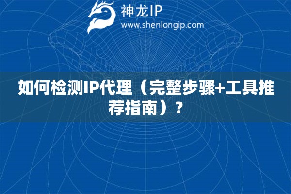 如何檢測(cè)IP代理（完整步驟+工具推薦指南）？