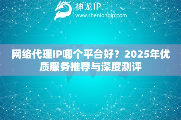 網(wǎng)絡(luò)代理IP哪個(gè)平臺(tái)好？2025年優(yōu)質(zhì)服務(wù)推薦與深度測(cè)評(píng)